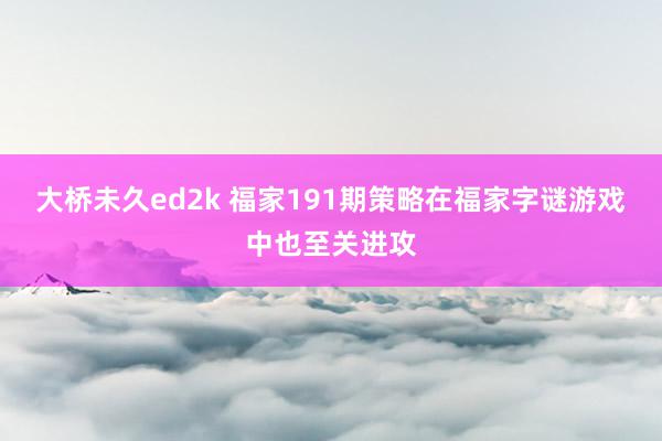 大桥未久ed2k 福家191期策略在福家字谜游戏中也至关进攻