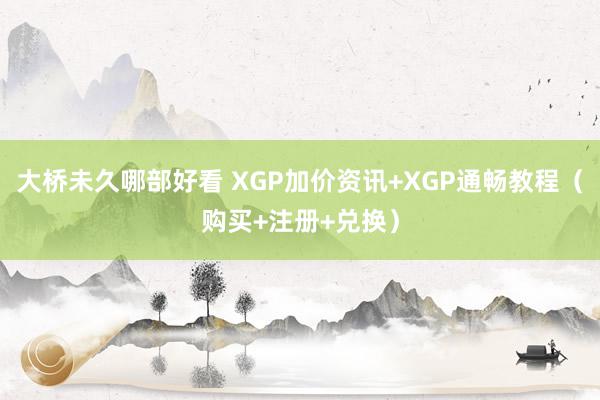 大桥未久哪部好看 XGP加价资讯+XGP通畅教程（购买+注册+兑换）