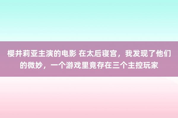 樱井莉亚主演的电影 在太后寝宫，我发现了他们的微妙，一个游戏里竟存在三个主控玩家