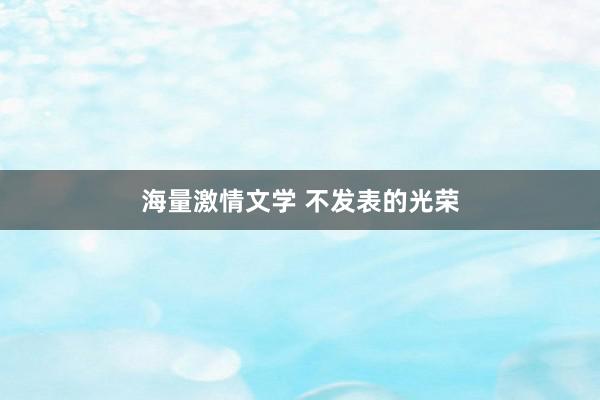 海量激情文学 不发表的光荣