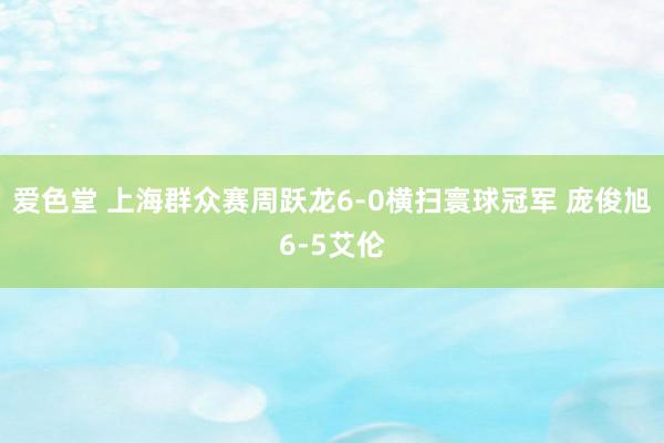 爱色堂 上海群众赛周跃龙6-0横扫寰球冠军 庞俊旭6-5艾伦