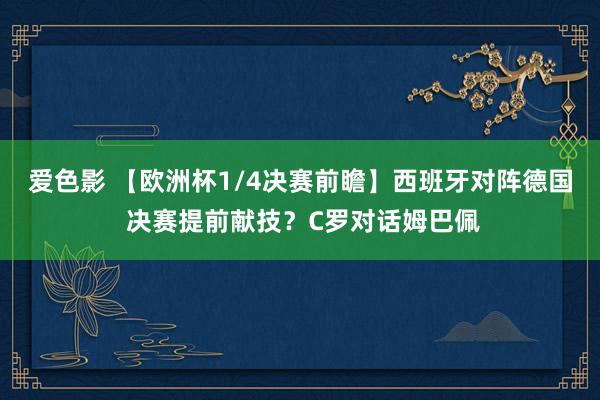 爱色影 【欧洲杯1/4决赛前瞻】西班牙对阵德国 决赛提前献技？C罗对话姆巴佩