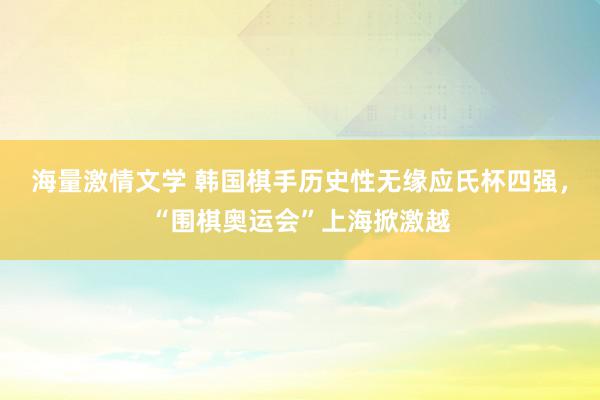 海量激情文学 韩国棋手历史性无缘应氏杯四强，“围棋奥运会”上海掀激越