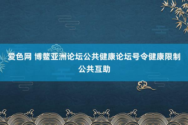 爱色网 博鳌亚洲论坛公共健康论坛号令健康限制公共互助