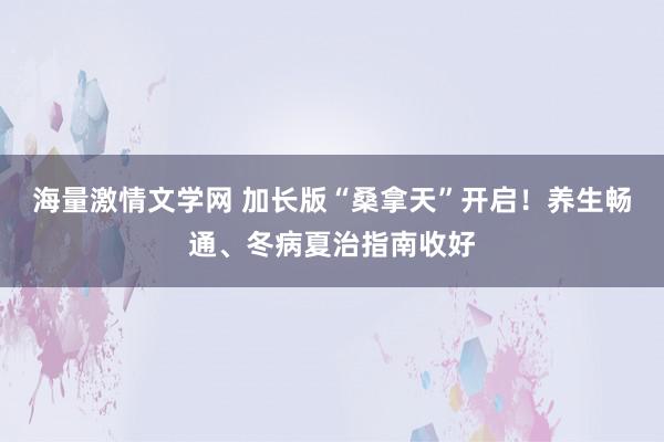 海量激情文学网 加长版“桑拿天”开启！养生畅通、冬病夏治指南收好