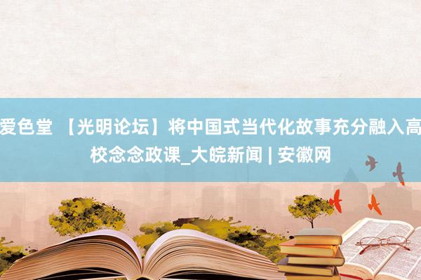 爱色堂 【光明论坛】将中国式当代化故事充分融入高校念念政课_大皖新闻 | 安徽网