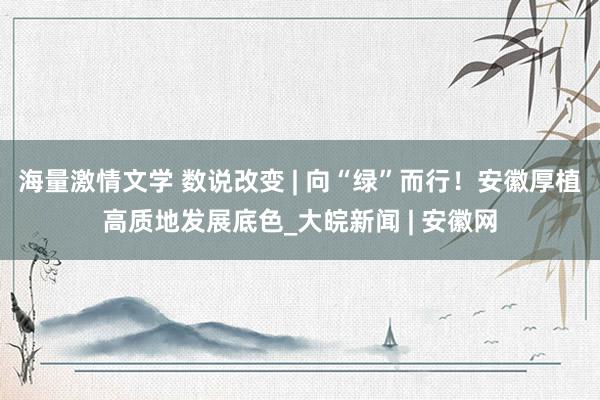 海量激情文学 数说改变 | 向“绿”而行！安徽厚植高质地发展底色_大皖新闻 | 安徽网