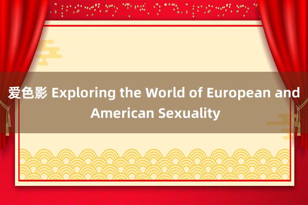 爱色影 Exploring the World of European and American Sexuality