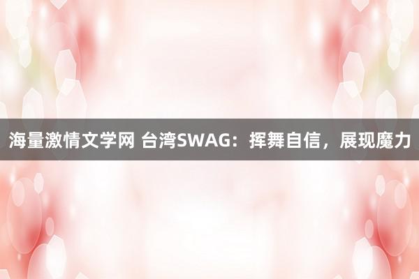 海量激情文学网 台湾SWAG：挥舞自信，展现魔力