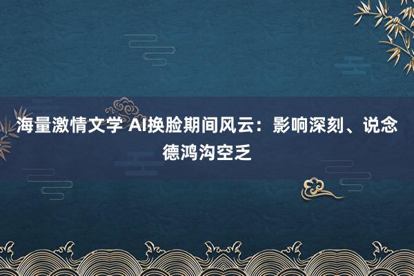 海量激情文学 AI换脸期间风云：影响深刻、说念德鸿沟空乏