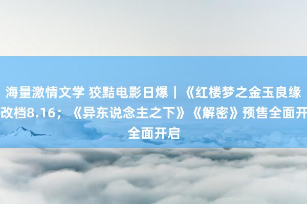 海量激情文学 狡黠电影日爆｜《红楼梦之金玉良缘》改档8.16；《异东说念主之下》《解密》预售全面开启