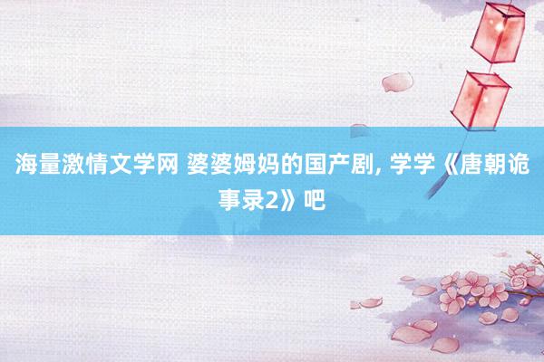 海量激情文学网 婆婆姆妈的国产剧, 学学《唐朝诡事录2》吧