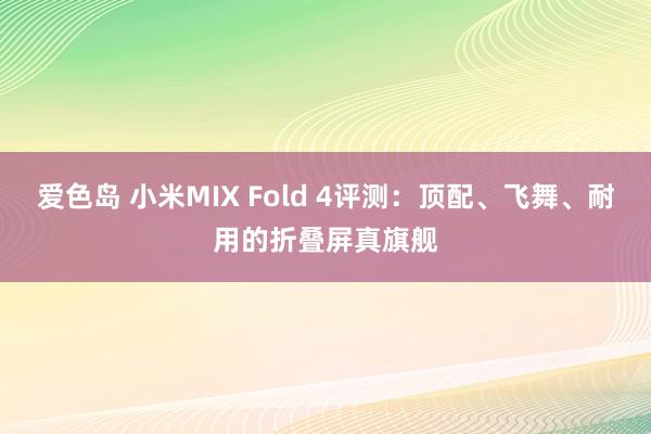 爱色岛 小米MIX Fold 4评测：顶配、飞舞、耐用的折叠屏真旗舰