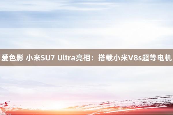 爱色影 小米SU7 Ultra亮相：搭载小米V8s超等电机