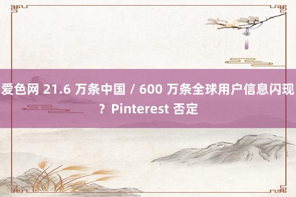 爱色网 21.6 万条中国 / 600 万条全球用户信息闪现？Pinterest 否定