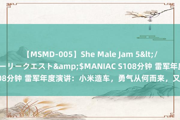 【MSMD-005】She Male Jam 5</a>2008-08-04グローリークエスト&$MANIAC S108分钟 雷军年度演讲：小米造车，勇气从何而来，又若何冲出重围？