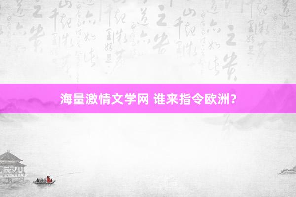 海量激情文学网 谁来指令欧洲？