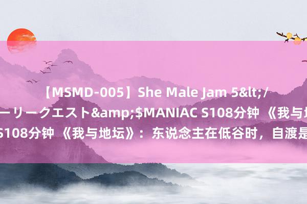 【MSMD-005】She Male Jam 5</a>2008-08-04グローリークエスト&$MANIAC S108分钟 《我与地坛》：东说念主在低谷时，自渡是最佳的解药