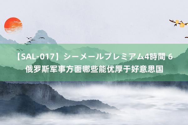 【SAL-017】シーメールプレミアム4時間 6 俄罗斯军事方面哪些能优厚于好意思国