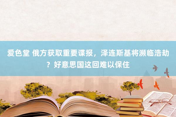 爱色堂 俄方获取重要谍报，泽连斯基将濒临浩劫？好意思国这回难以保住