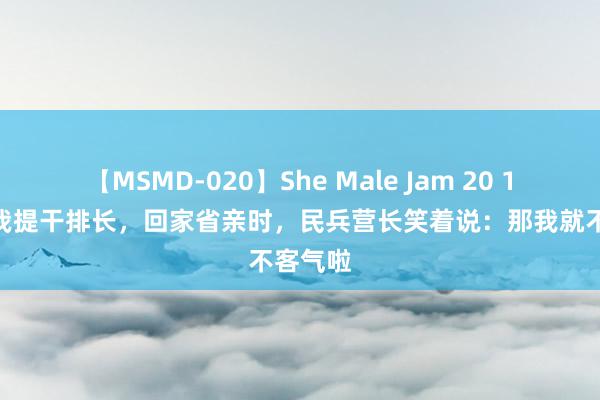 【MSMD-020】She Male Jam 20 1973年我提干排长，回家省亲时，民兵营长笑着说：那我就不客气啦