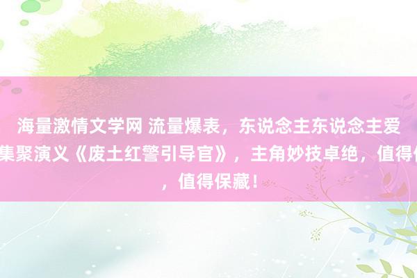 海量激情文学网 流量爆表，东说念主东说念主爱看的集聚演义《废土红警引导官》，主角妙技卓绝，值得保藏！