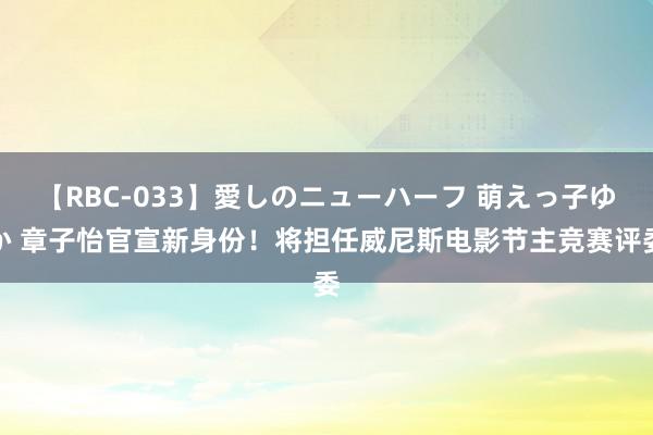 【RBC-033】愛しのニューハーフ 萌えっ子ゆか 章子怡官宣新身份！将担任威尼斯电影节主竞赛评委