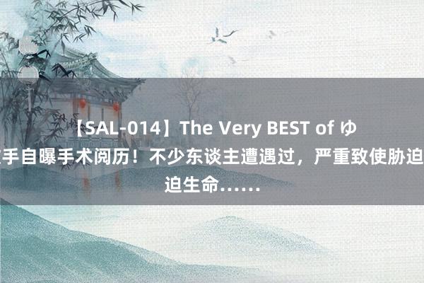 【SAL-014】The Very BEST of ゆか 有名歌手自曝手术阅历！不少东谈主遭遇过，严重致使胁迫生命……