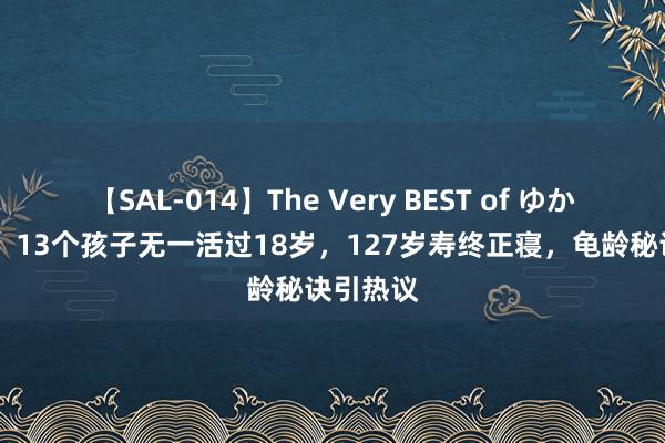 【SAL-014】The Very BEST of ゆか 田龙玉：13个孩子无一活过18岁，127岁寿终正寝，龟龄秘诀引热议