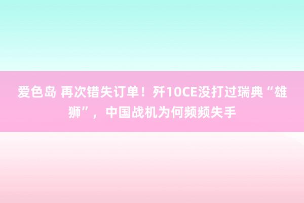 爱色岛 再次错失订单！歼10CE没打过瑞典“雄狮”，中国战机为何频频失手