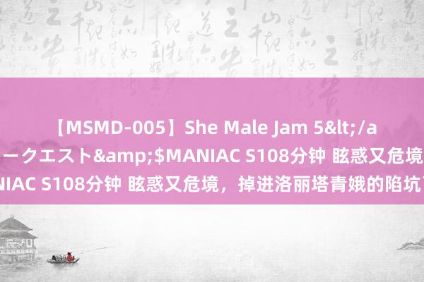 【MSMD-005】She Male Jam 5</a>2008-08-04グローリークエスト&$MANIAC S108分钟 眩惑又危境，掉进洛丽塔青娥的陷坑了！