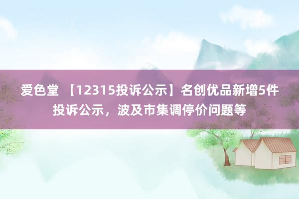 爱色堂 【12315投诉公示】名创优品新增5件投诉公示，波及市集调停价问题等