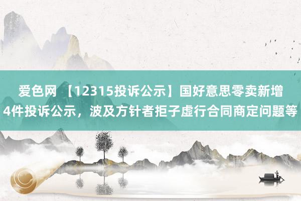 爱色网 【12315投诉公示】国好意思零卖新增4件投诉公示，波及方针者拒子虚行合同商定问题等