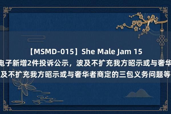 【MSMD-015】She Male Jam 15 【12315投诉公示】TCL电子新增2件投诉公示，波及不扩充我方昭示或与奢华者商定的三包义务问题等