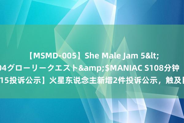 【MSMD-005】She Male Jam 5</a>2008-08-04グローリークエスト&$MANIAC S108分钟 【12315投诉公示】火星东说念主新增2件投诉公示，触及目标者拒不现实合同商定问题等