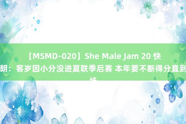 【MSMD-020】She Male Jam 20 快船布朗：客岁因小分没进夏联季后赛 本年要不断得分直到终场