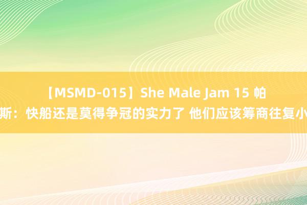 【MSMD-015】She Male Jam 15 帕金斯：快船还是莫得争冠的实力了 他们应该筹商往复小卡