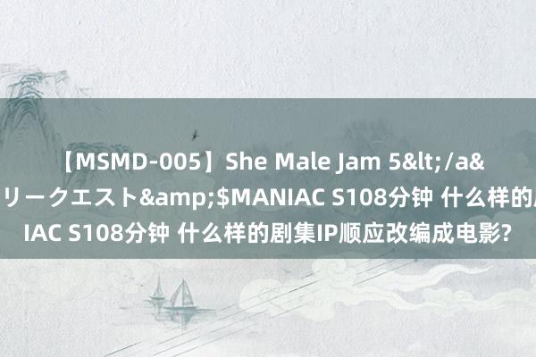 【MSMD-005】She Male Jam 5</a>2008-08-04グローリークエスト&$MANIAC S108分钟 什么样的剧集IP顺应改编成电影?