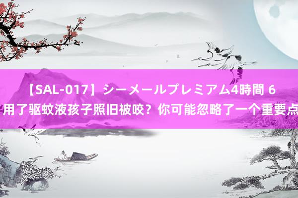 【SAL-017】シーメールプレミアム4時間 6 用了驱蚊液孩子照旧被咬？你可能忽略了一个重要点