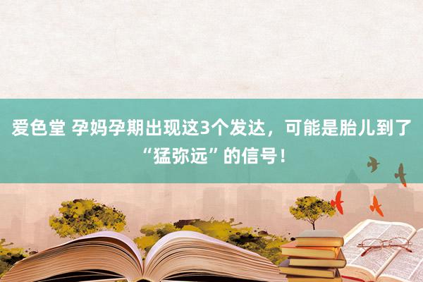 爱色堂 孕妈孕期出现这3个发达，可能是胎儿到了“猛弥远”的信号！