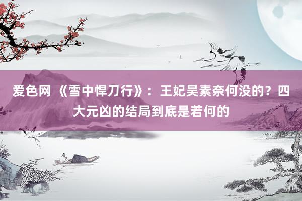 爱色网 《雪中悍刀行》：王妃吴素奈何没的？四大元凶的结局到底是若何的