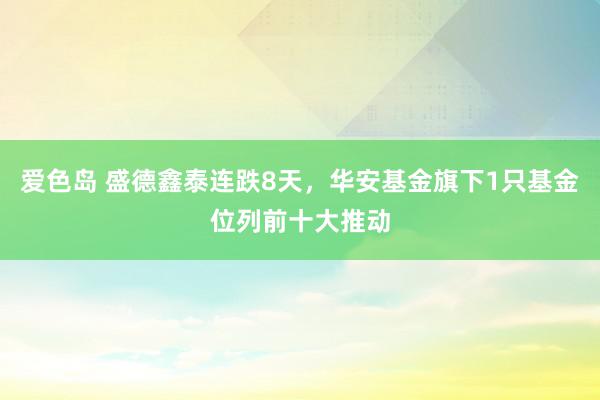 爱色岛 盛德鑫泰连跌8天，华安基金旗下1只基金位列前十大推动