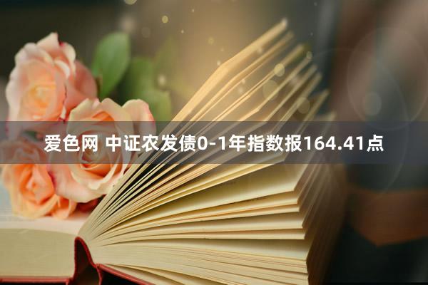 爱色网 中证农发债0-1年指数报164.41点