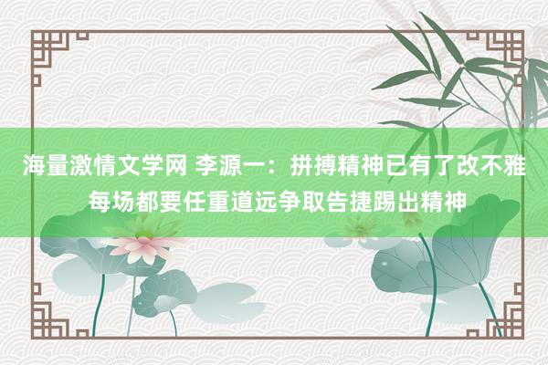 海量激情文学网 李源一：拼搏精神已有了改不雅 每场都要任重道远争取告捷踢出精神