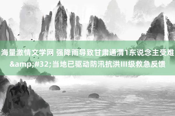 海量激情文学网 强降雨导致甘肃通渭1东说念主受难&#32;当地已驱动防汛抗洪Ⅲ级救急反馈