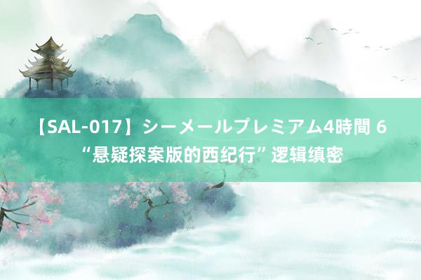 【SAL-017】シーメールプレミアム4時間 6 “悬疑探案版的西纪行”逻辑缜密