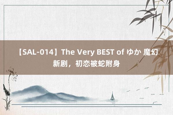 【SAL-014】The Very BEST of ゆか 魔幻新剧，初恋被蛇附身