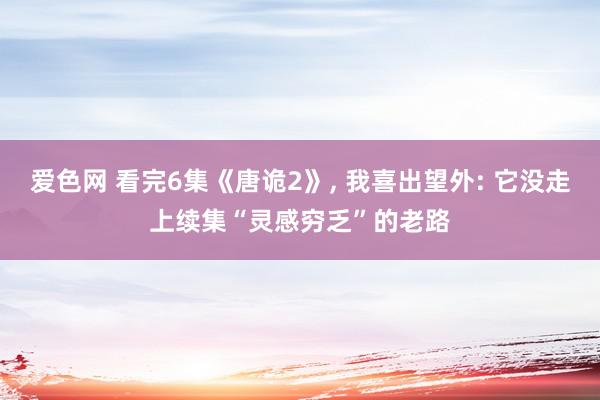 爱色网 看完6集《唐诡2》, 我喜出望外: 它没走上续集“灵感穷乏”的老路