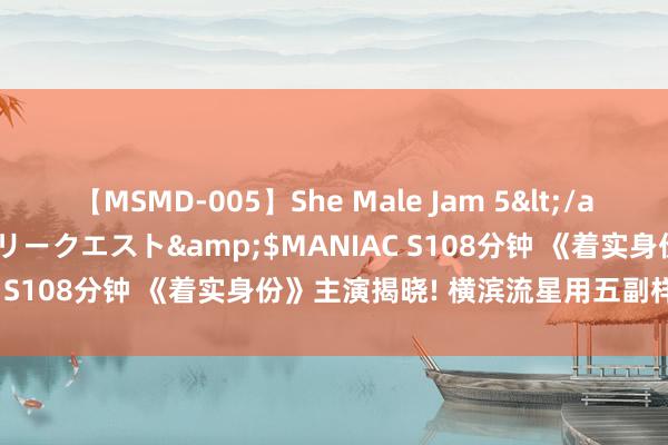 【MSMD-005】She Male Jam 5</a>2008-08-04グローリークエスト&$MANIAC S108分钟 《着实身份》主演揭晓! 横滨流星用五副样貌逃窜