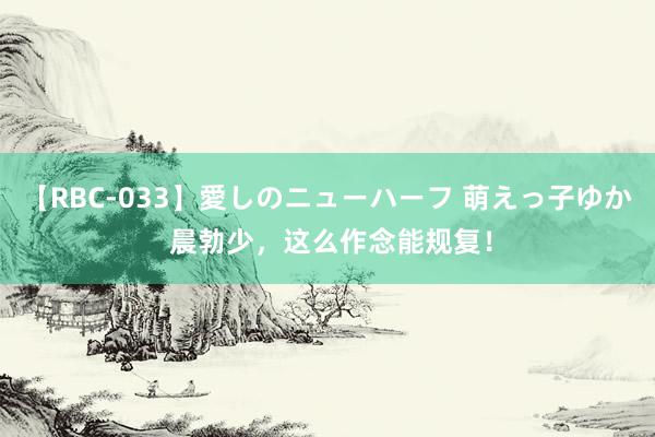 【RBC-033】愛しのニューハーフ 萌えっ子ゆか 晨勃少，这么作念能规复！